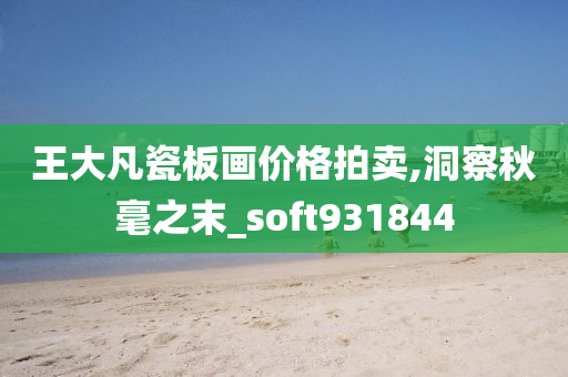 王大凡瓷板画价格拍卖,洞察秋毫之末_soft931844