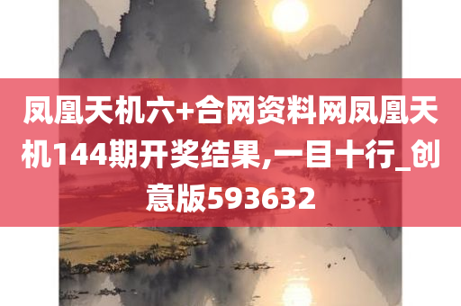 凤凰天机六+合网资料网凤凰天机144期开奖结果,一目十行_创意版593632