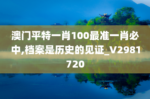 澳门平特一肖100最准一肖必中,档案是历史的见证_V2981720