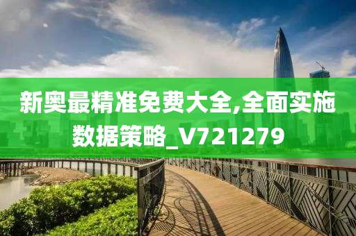 新奥最精准免费大全,全面实施数据策略_V721279