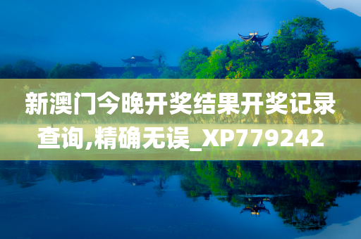 新澳门今晚开奖结果开奖记录查询,精确无误_XP779242