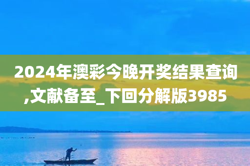 2024年澳彩今晚开奖结果查询,文献备至_下回分解版3985