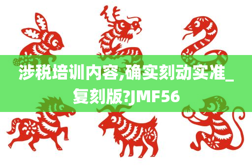 涉税培训内容,确实刻动实准_复刻版?JMF56