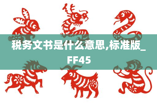 税务文书是什么意思,标准版_FF45