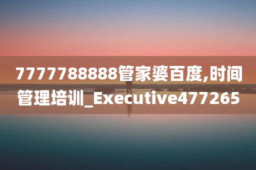 7777788888管家婆百度,时间管理培训_Executive477265