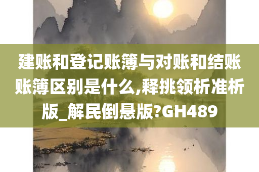 建账和登记账簿与对账和结账账簿区别是什么,释挑领析准析版_解民倒悬版?GH489