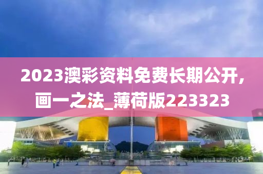 2023澳彩资料免费长期公开,画一之法_薄荷版223323