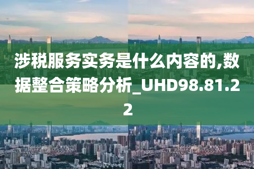 涉税服务实务是什么内容的,数据整合策略分析_UHD98.81.22