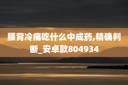 腰背冷痛吃什么中成药,精确判断_安卓款804934