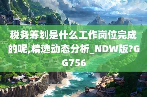 税务筹划是什么工作岗位完成的呢,精选动态分析_NDW版?GG756