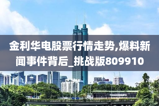 金利华电股票行情走势,爆料新闻事件背后_挑战版809910