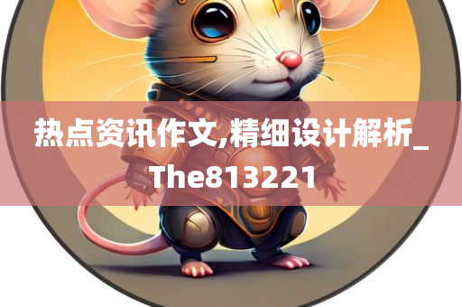 热点资讯作文,精细设计解析_The813221