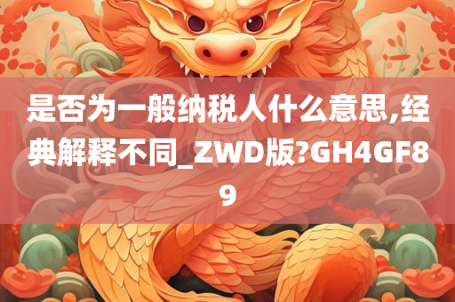 是否为一般纳税人什么意思,经典解释不同_ZWD版?GH4GF89