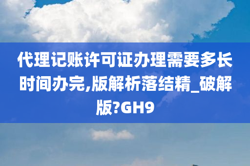 代理记账许可证办理需要多长时间办完,版解析落结精_破解版?GH9