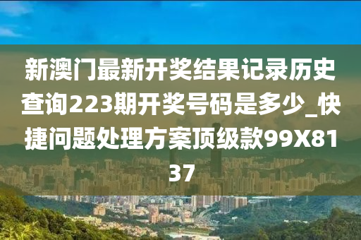 新澳门最新开奖结果记录历史查询223期开奖号码是多少_快捷问题处理方案顶级款99X8137