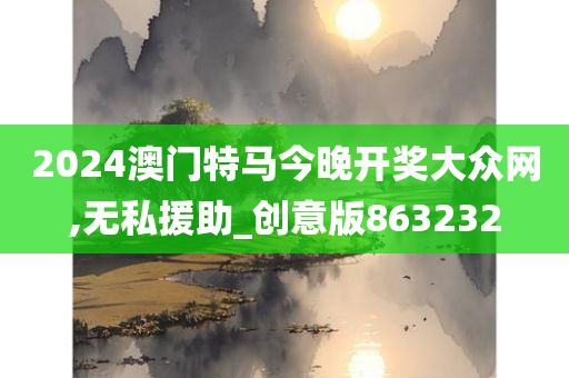 2024澳门特马今晚开奖大众网,无私援助_创意版863232