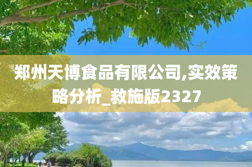 郑州天博食品有限公司,实效策略分析_救施版2327