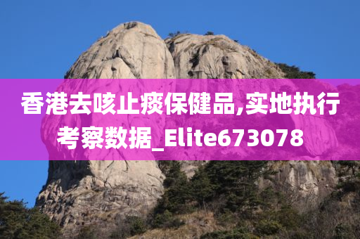 香港去咳止痰保健品,实地执行考察数据_Elite673078