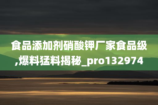 食品添加剂硝酸钾厂家食品级,爆料猛料揭秘_pro132974