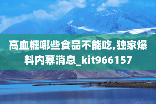 高血糖哪些食品不能吃,独家爆料内幕消息_kit966157