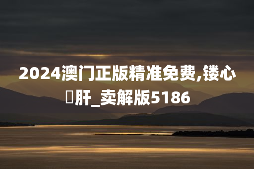 2024澳门正版精准免费,镂心鉥肝_卖解版5186