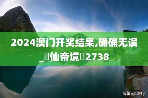 2024澳门开奖结果,确确无误_‌仙帝境‌2738