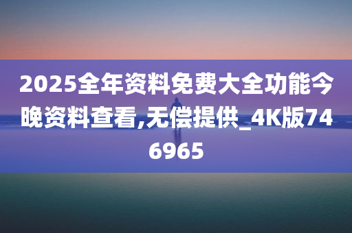 2025全年资料免费大全功能今晚资料查看,无偿提供_4K版746965