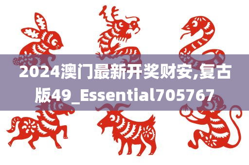 2024澳门最新开奖财安,复古版49_Essential705767