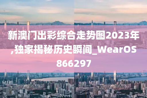 新澳门出彩综合走势图2023年,独家揭秘历史瞬间_WearOS866297