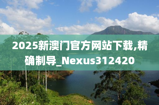 2025新澳门官方网站下载,精确制导_Nexus312420