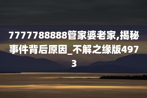 7777788888管家婆老家,揭秘事件背后原因_不解之缘版4973