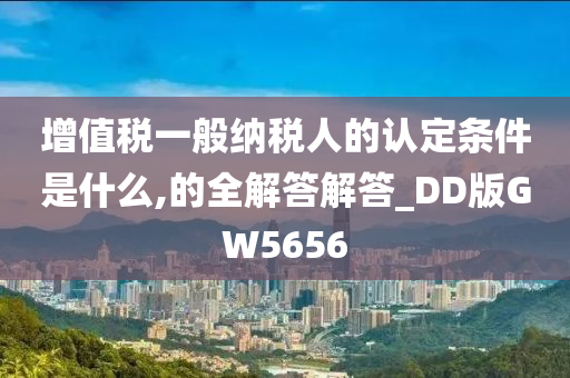 增值税一般纳税人的认定条件是什么,的全解答解答_DD版GW5656