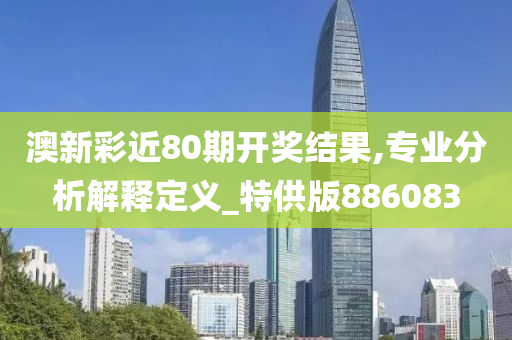 澳新彩近80期开奖结果,专业分析解释定义_特供版886083