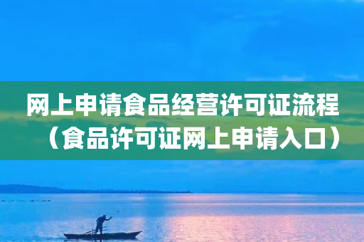 网上申请食品经营许可证流程（食品许可证网上申请入口）