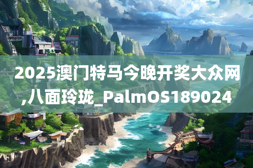 2025澳门特马今晚开奖大众网,八面玲珑_PalmOS189024