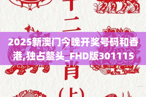 2025新澳门今晚开奖号码和香港,独占鳌头_FHD版301115