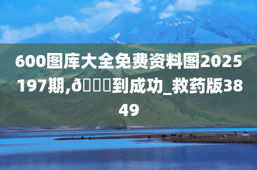 600图库大全免费资料图2025197期,🐎到成功_救药版3849