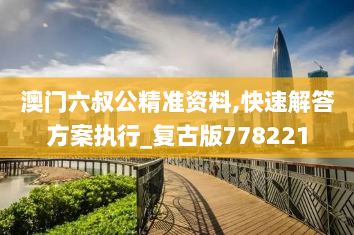 澳门六叔公精准资料,快速解答方案执行_复古版778221