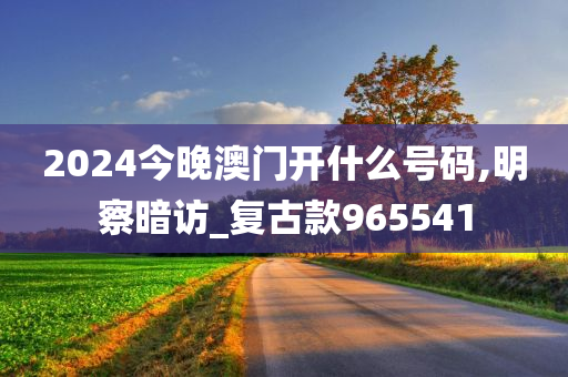 2024今晚澳门开什么号码,明察暗访_复古款965541