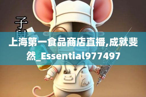 上海第一食品商店直播,成就斐然_Essential977497