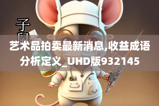 艺术品拍卖最新消息,收益成语分析定义_UHD版932145