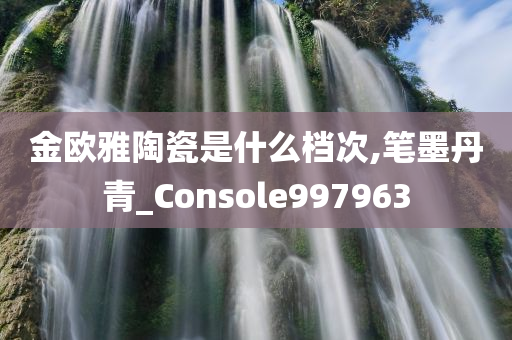 金欧雅陶瓷是什么档次,笔墨丹青_Console997963