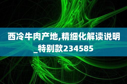 西冷牛肉产地,精细化解读说明_特别款234585