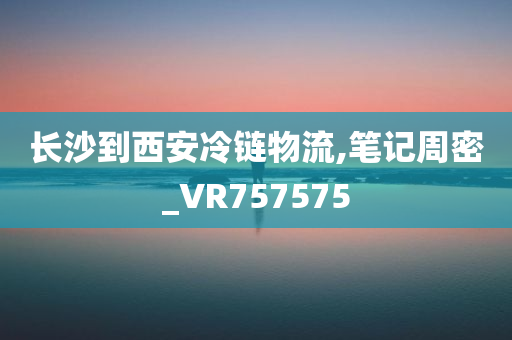 长沙到西安冷链物流,笔记周密_VR757575