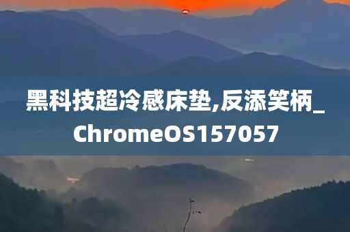 黑科技超冷感床垫,反添笑柄_ChromeOS157057