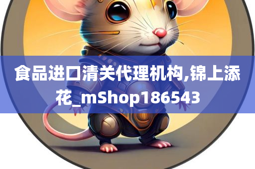 食品进口清关代理机构,锦上添花_mShop186543