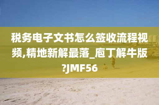 税务电子文书怎么签收流程视频,精地新解最落_庖丁解牛版?JMF56