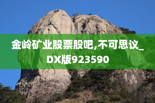 金岭矿业股票股吧,不可思议_DX版923590