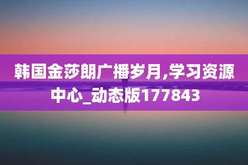 韩国金莎朗广播岁月,学习资源中心_动态版177843