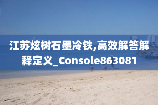 江苏炫树石墨冷铁,高效解答解释定义_Console863081